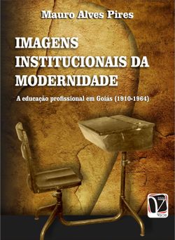 Imagens institucionais da modernidade - A educação profissional em Goiás (1910-1964)