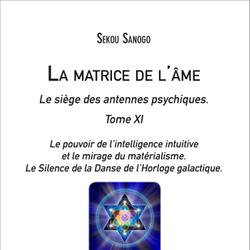 La matrice de l'âme : Le siège des antennes psychiques. Tome XI. Le pouvoir de l'intelligence intuitive et le mirage du matérialisme.- Le Silence de la Danse de l'Horloge galactique.