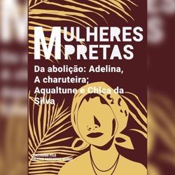 Mulheres pretas da abolição Adelina, A charuteira, Aqualtune e Chica da Silva