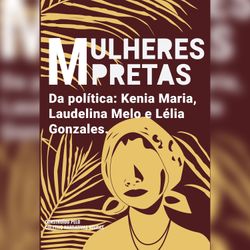 Mulheres pretas da política Kenia Maria, Laudelina Melo e Lélia Gonzales