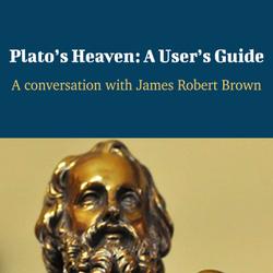 Plato’s Heaven: A User’s Guide - A Conversation with James Robert Brown