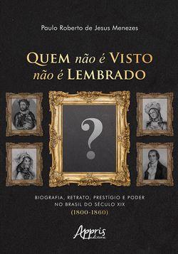 Quem Não é Visto Não é Lembrado: Biografia, Retrato, Prestígio e Poder no Brasil do Século XIX (1800-1860)
