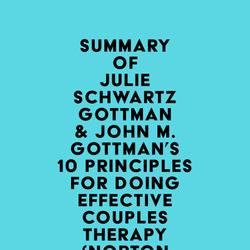 Summary of Julie Schwartz Gottman & John M. Gottman's 10 Principles for Doing Effective Couples Therapy (Norton Series on Interpersonal Neurobiology)