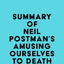 Summary of Neil Postman's Amusing Ourselves to Death