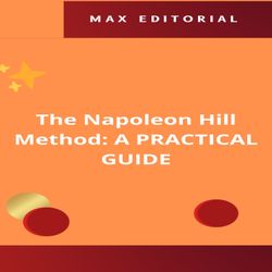 The Napoleon Hill Method: A PRACTICAL GUIDE