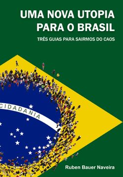 Uma Nova Utopia para o Brasil - Três guias para sairmos do caos