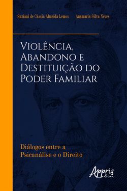 Violência, Abandono e Destituição do Poder Familiar: Diálogos entre a Psicanálise e o Direito