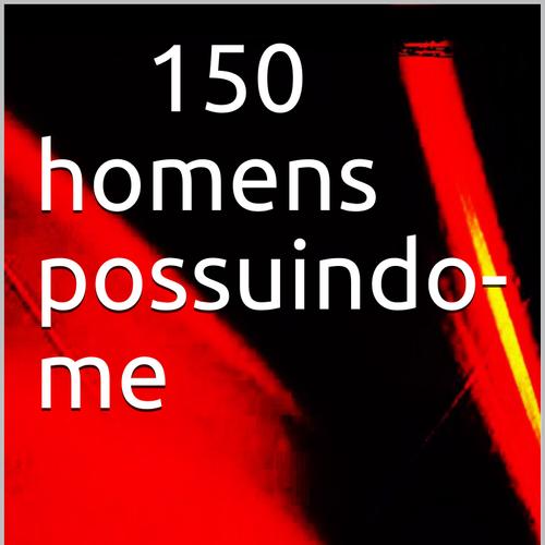 150 homens me possuindo