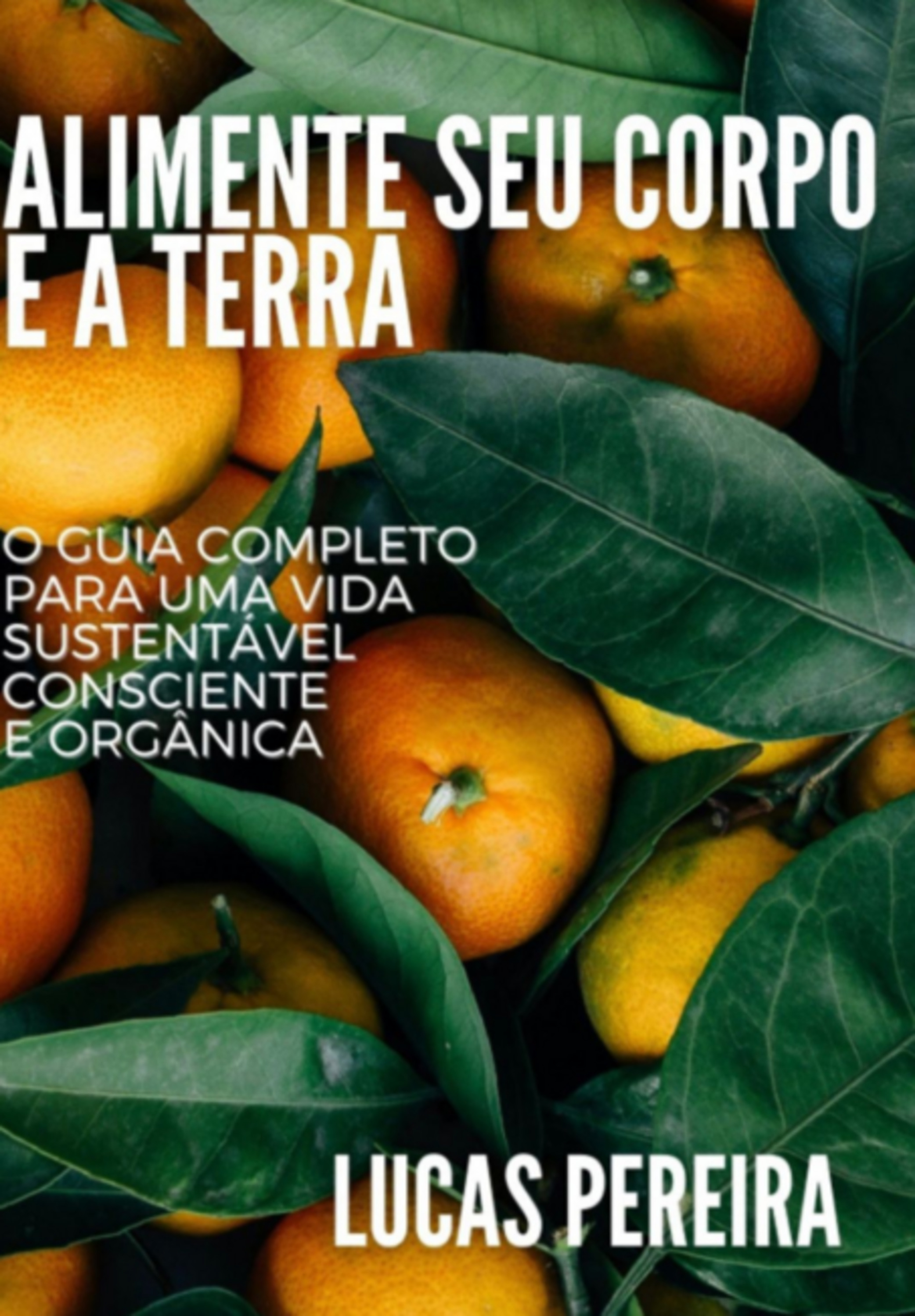 Alimente Seu Corpo E A Terra: O Guia Completo Para Uma Vida Sustentável, Consciente E Orgânica