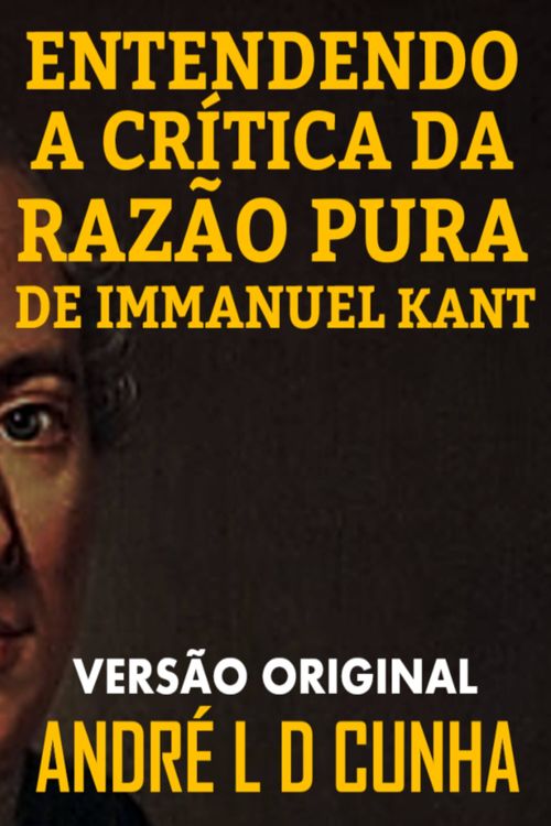 Entendendo a Crítica da Razão Pura de Immanuel Kant - Faça uma Imersão Filosófica Compreendendo Immanuel Kant
