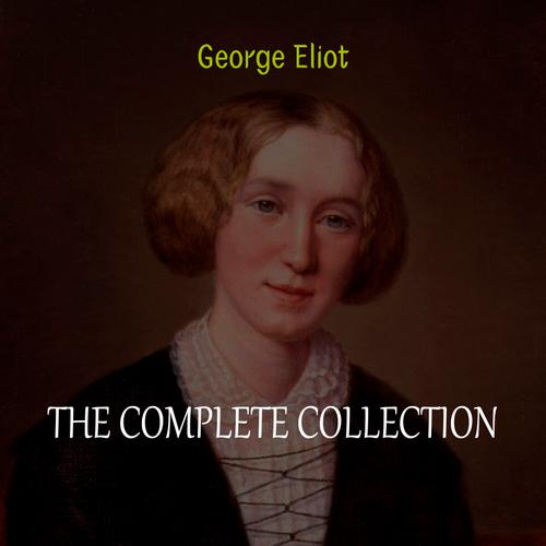 George Eliot Collection: The Complete Novels, Short Stories, Poems and Essays (Middlemarch, Daniel Deronda, Scenes of Clerical Life, Adam Bede, The Lifted Veil...)