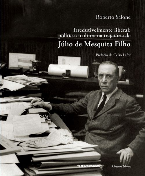 Irredutivelmente Liberal - Política e cultura na trajetória de Júlio de Mesquita Filho