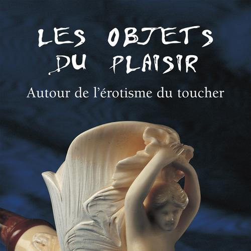 Les Objets du Plaisir - Autour de l’érotisme du toucher