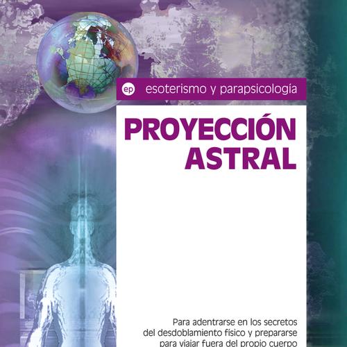 Proyección astral. Para adentrarse en los secretos del desdoblamiento físico y prepararse para viajar fuera del propio cuerpo